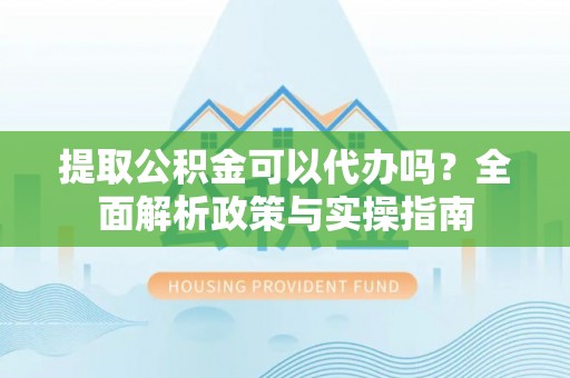 镇巴提取公积金可以代办吗？全面解析政策与实操指南