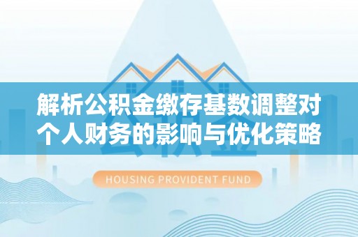 镇巴解析公积金缴存基数调整对个人财务的影响与优化策略