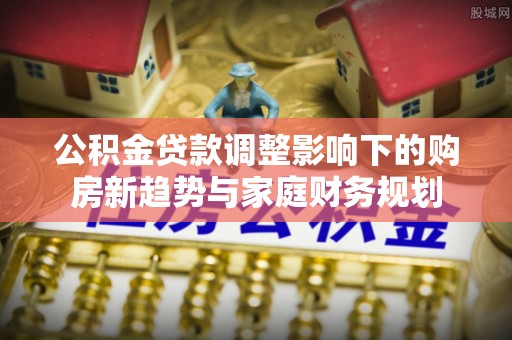 镇巴公积金贷款调整影响下的购房新趋势与家庭财务规划