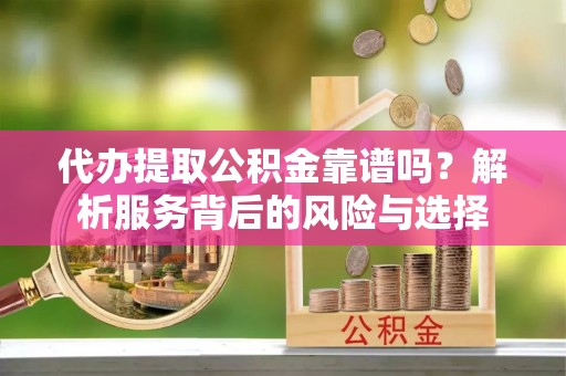 镇巴代办提取公积金靠谱吗？解析服务背后的风险与选择