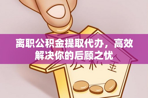 镇巴离职公积金提取代办，高效解决你的后顾之忧