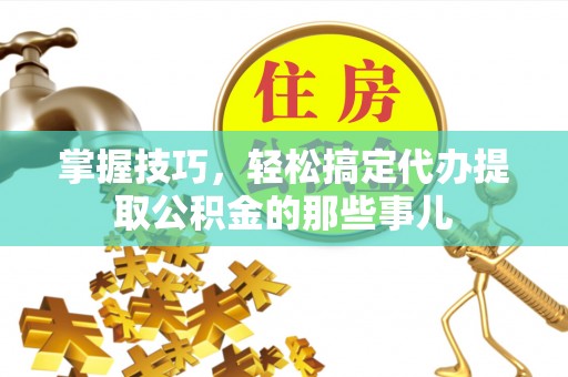 镇巴掌握技巧，轻松搞定代办提取公积金的那些事儿