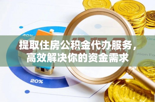 镇巴提取住房公积金代办服务，高效解决你的资金需求