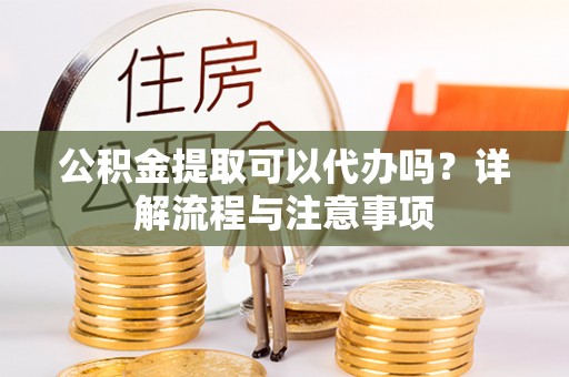 镇巴公积金提取可以代办吗？详解流程与注意事项