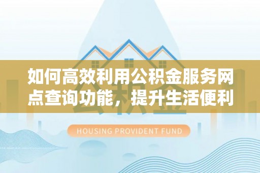镇巴如何高效利用公积金服务网点查询功能，提升生活便利性