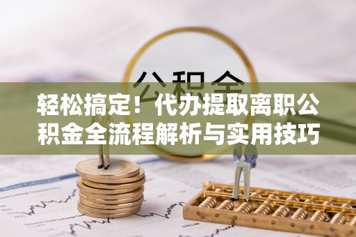 镇巴轻松搞定！代办提取离职公积金全流程解析与实用技巧