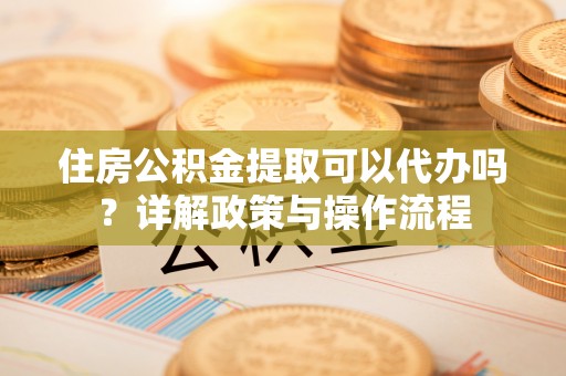 镇巴住房公积金提取可以代办吗？详解政策与操作流程