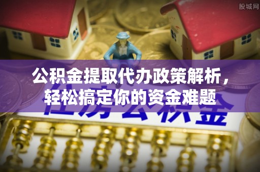 镇巴公积金提取代办政策解析，轻松搞定你的资金难题