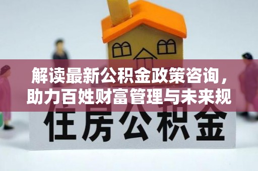 镇巴解读最新公积金政策咨询，助力百姓财富管理与未来规划