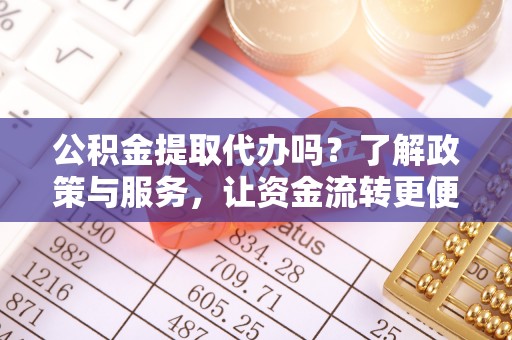 镇巴公积金提取代办吗？了解政策与服务，让资金流转更便捷
