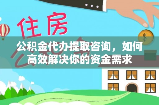 镇巴公积金代办提取咨询，如何高效解决你的资金需求