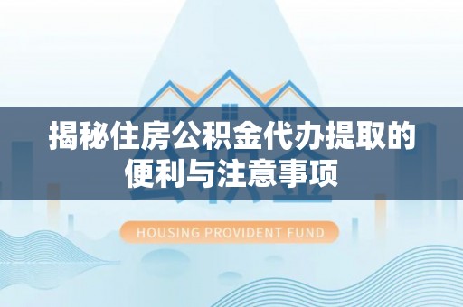 镇巴揭秘住房公积金代办提取的便利与注意事项