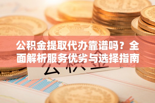 镇巴公积金提取代办靠谱吗？全面解析服务优劣与选择指南