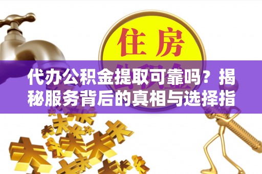镇巴代办公积金提取可靠吗？揭秘服务背后的真相与选择指南