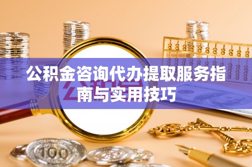 镇巴公积金咨询代办提取服务指南与实用技巧
