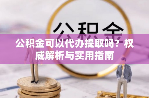 镇巴公积金可以代办提取吗？权威解析与实用指南