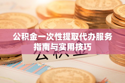 镇巴公积金一次性提取代办服务指南与实用技巧