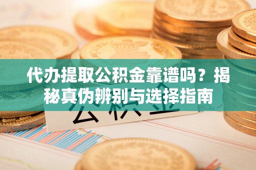 镇巴代办提取公积金靠谱吗？揭秘真伪辨别与选择指南