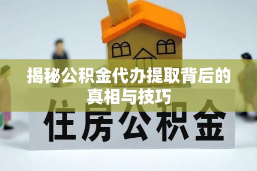 镇巴揭秘公积金代办提取背后的真相与技巧