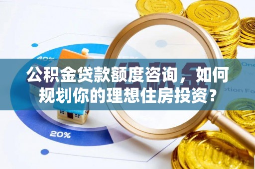 镇巴公积金贷款额度咨询，如何规划你的理想住房投资？