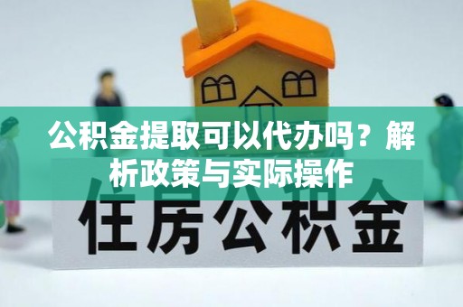 镇巴公积金提取可以代办吗？解析政策与实际操作