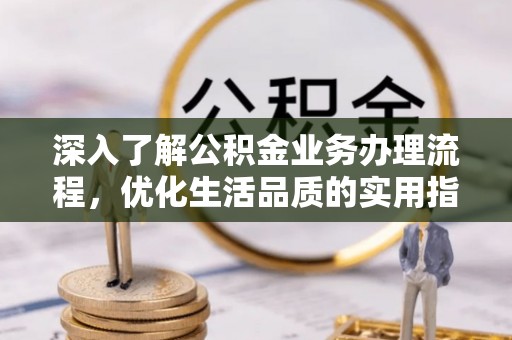 镇巴深入了解公积金业务办理流程，优化生活品质的实用指南