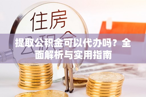 镇巴提取公积金可以代办吗？全面解析与实用指南