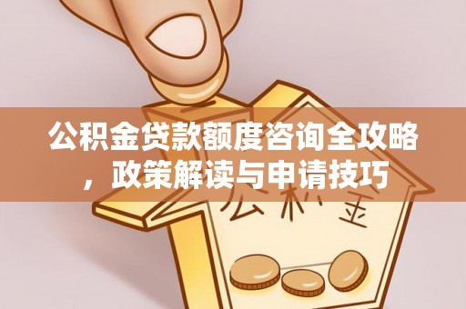 镇巴公积金贷款额度咨询全攻略，政策解读与申请技巧