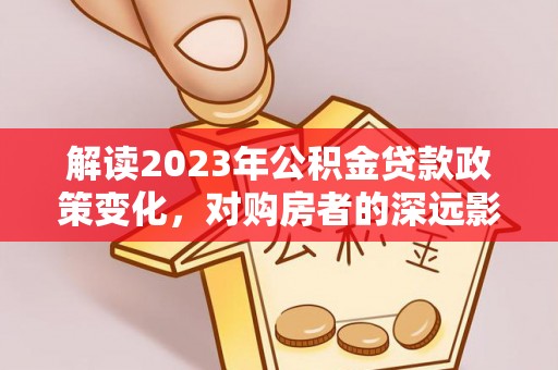镇巴解读2023年公积金贷款政策变化，对购房者的深远影响