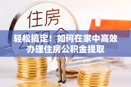 镇巴轻松搞定！如何在家中高效办理住房公积金提取
