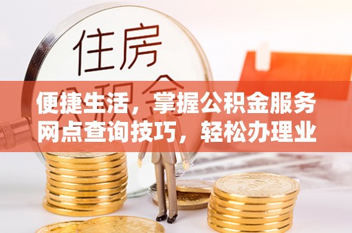 镇巴便捷生活，掌握公积金服务网点查询技巧，轻松办理业务