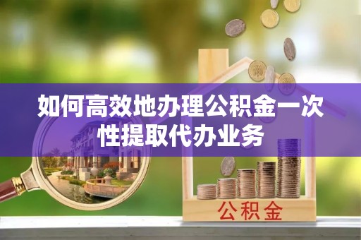 镇巴如何高效地办理公积金一次性提取代办业务