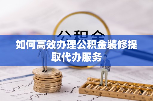 镇巴如何高效办理公积金装修提取代办服务
