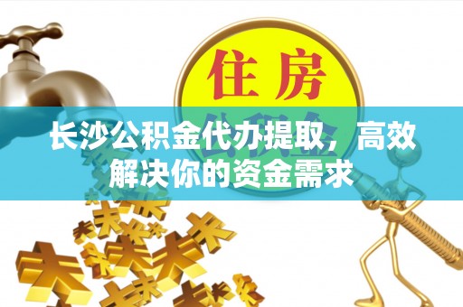 镇巴长沙公积金代办提取，高效解决你的资金需求