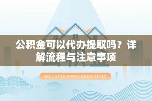 镇巴公积金可以代办提取吗？详解流程与注意事项