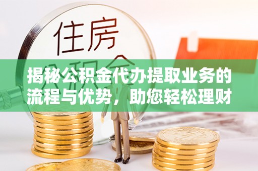 镇巴揭秘公积金代办提取业务的流程与优势，助您轻松理财