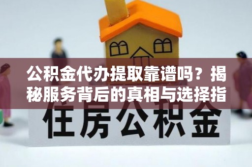 镇巴公积金代办提取靠谱吗？揭秘服务背后的真相与选择指南