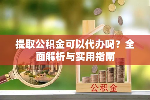 镇巴提取公积金可以代办吗？全面解析与实用指南