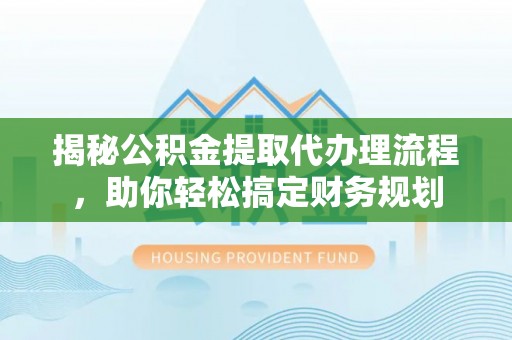 镇巴揭秘公积金提取代办理流程，助你轻松搞定财务规划