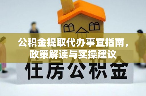 镇巴公积金提取代办事宜指南，政策解读与实操建议