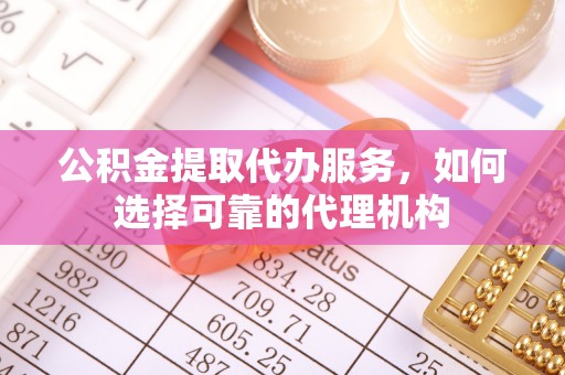 镇巴公积金提取代办服务，如何选择可靠的代理机构