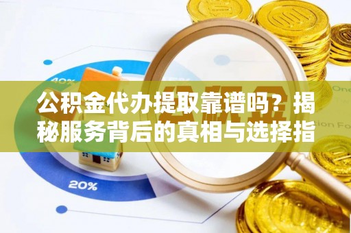 镇巴公积金代办提取靠谱吗？揭秘服务背后的真相与选择指南