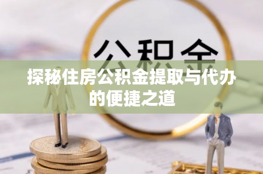 镇巴探秘住房公积金提取与代办的便捷之道
