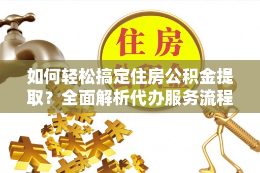 镇巴如何轻松搞定住房公积金提取？全面解析代办服务流程与优势