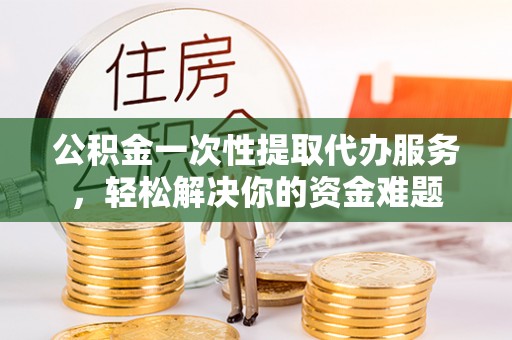 镇巴公积金一次性提取代办服务，轻松解决你的资金难题