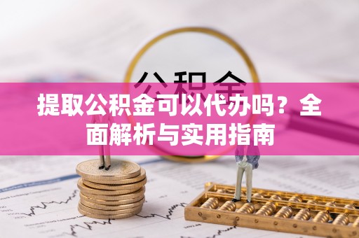 镇巴提取公积金可以代办吗？全面解析与实用指南