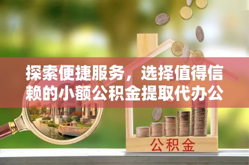 镇巴探索便捷服务，选择值得信赖的小额公积金提取代办公司