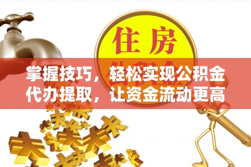 镇巴掌握技巧，轻松实现公积金代办提取，让资金流动更高效