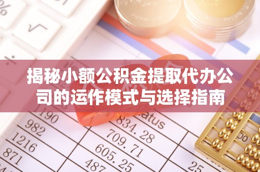 镇巴揭秘小额公积金提取代办公司的运作模式与选择指南