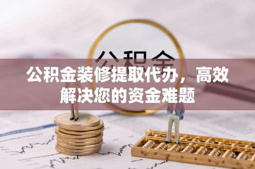 镇巴公积金装修提取代办，高效解决您的资金难题